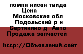 помпа нисан тиида › Цена ­ 3 000 - Московская обл., Подольский р-н, Сертякино д. Авто » Продажа запчастей   